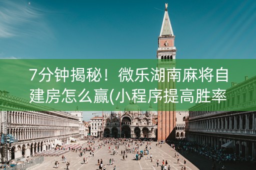 7分钟揭秘！微乐湖南麻将自建房怎么赢(小程序提高胜率)