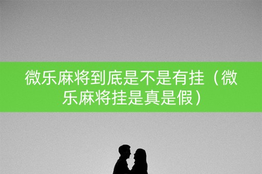 微乐麻将到底是不是有挂（微乐麻将挂是真是假）