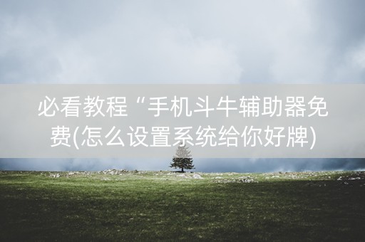 必看教程“手机斗牛辅助器免费(怎么设置系统给你好牌)