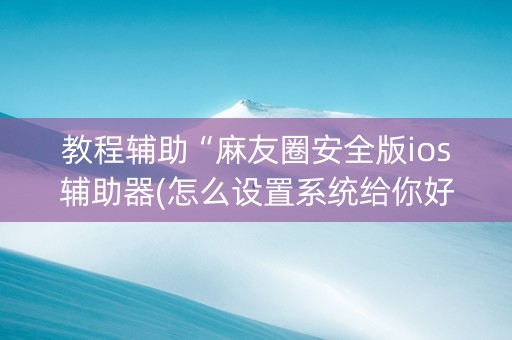 教程辅助“麻友圈安全版ios辅助器(怎么设置系统给你好牌)