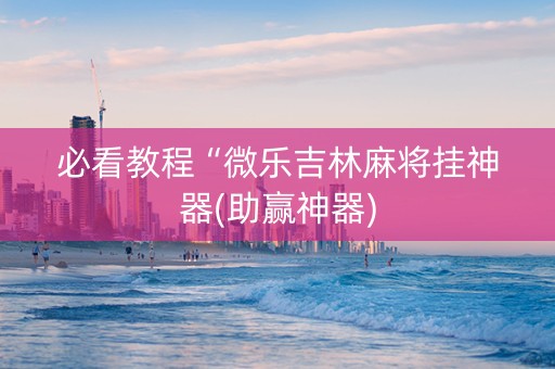 必看教程“微乐吉林麻将挂神器(助赢神器)
