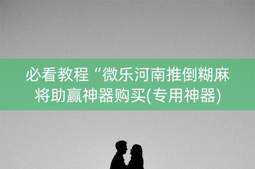 必看教程“微乐河南推倒糊麻将助赢神器购买(专用神器)