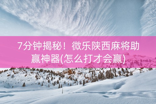 7分钟揭秘！微乐陕西麻将助赢神器(怎么打才会赢)