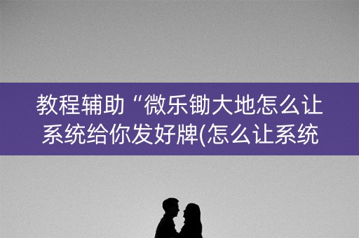 教程辅助“微乐锄大地怎么让系统给你发好牌(怎么让系统给发好牌)