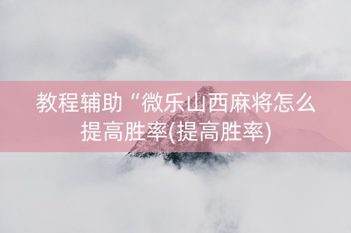 教程辅助“微乐山西麻将怎么提高胜率(提高胜率)