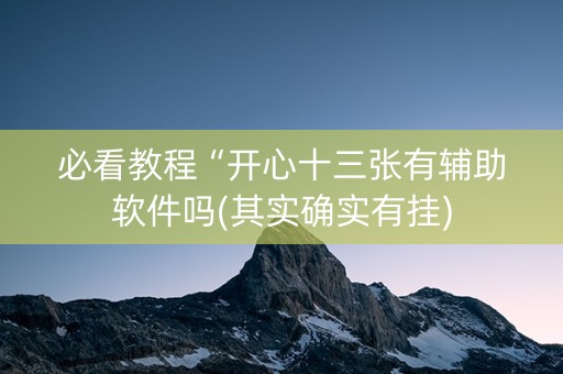 必看教程“开心十三张有辅助软件吗(其实确实有挂)