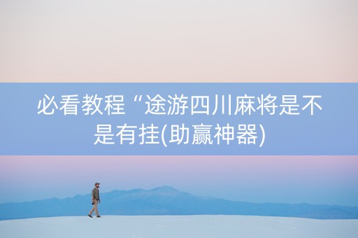 必看教程“途游四川麻将是不是有挂(助赢神器)