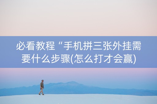 必看教程“手机拼三张外挂需要什么步骤(怎么打才会赢)