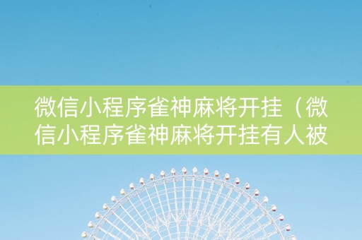 微信小程序雀神麻将开挂（微信小程序雀神麻将开挂有人被骗过吗）