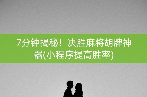 7分钟揭秘！决胜麻将胡牌神器(小程序提高胜率)