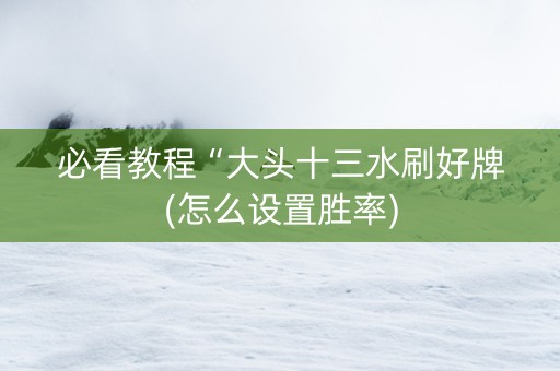 必看教程“大头十三水刷好牌(怎么设置胜率)