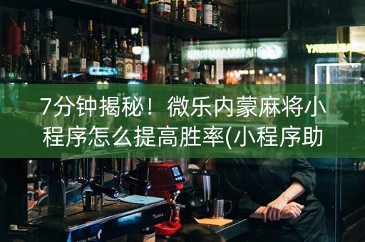 7分钟揭秘！微乐内蒙麻将小程序怎么提高胜率(小程序助赢神器)
