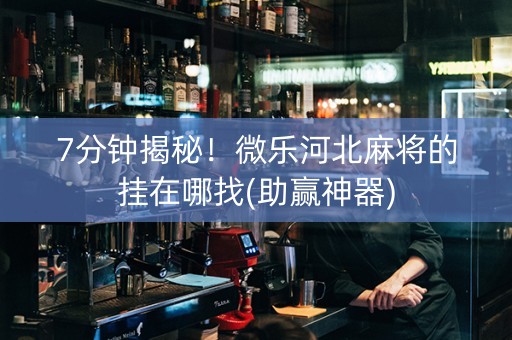 7分钟揭秘！微乐河北麻将的挂在哪找(助赢神器)