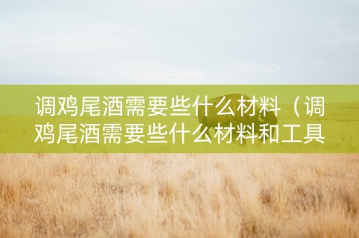 调鸡尾酒需要些什么材料（调鸡尾酒需要些什么材料和工具）