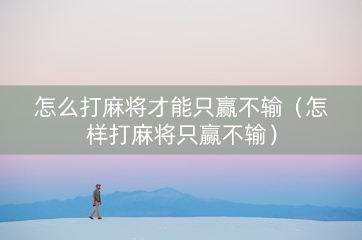 怎么打麻将才能只赢不输（怎样打麻将只赢不输）