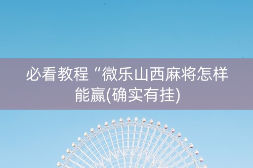 必看教程“微乐山西麻将怎样能赢(确实有挂)
