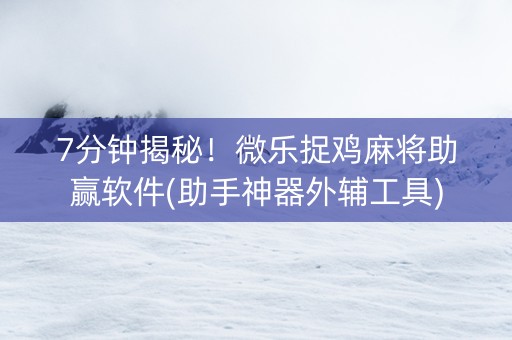 7分钟揭秘！微乐捉鸡麻将助赢软件(助手神器外辅工具)