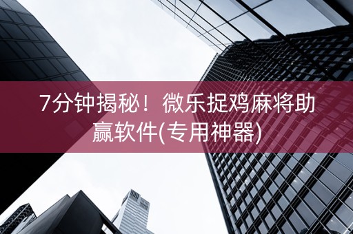 7分钟揭秘！微乐捉鸡麻将助赢软件(专用神器)