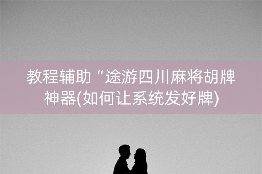 教程辅助“途游四川麻将胡牌神器(如何让系统发好牌)