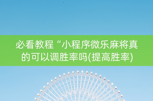 必看教程“小程序微乐麻将真的可以调胜率吗(提高胜率)