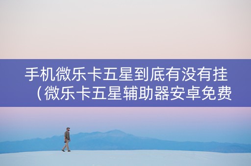 手机微乐卡五星到底有没有挂（微乐卡五星辅助器安卓免费版）