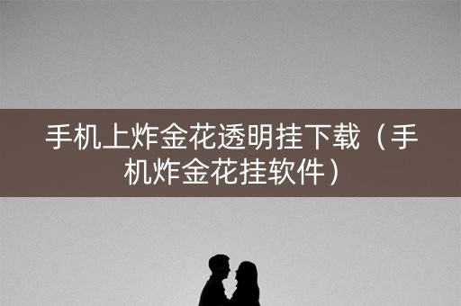 手机上炸金花透明挂下载（手机炸金花挂软件）
