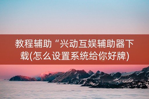 教程辅助“兴动互娱辅助器下载(怎么设置系统给你好牌)