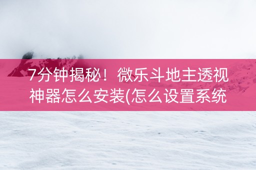 7分钟揭秘！微乐斗地主透视神器怎么安装(怎么设置系统给你好牌)