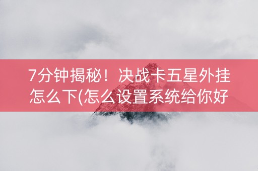 7分钟揭秘！决战卡五星外挂怎么下(怎么设置系统给你好牌)