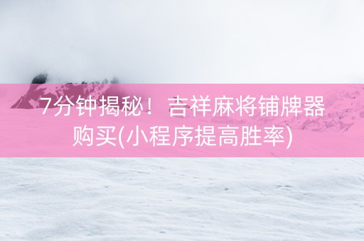 7分钟揭秘！吉祥麻将铺牌器购买(小程序提高胜率)