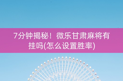 7分钟揭秘！微乐甘肃麻将有挂吗(怎么设置胜率)