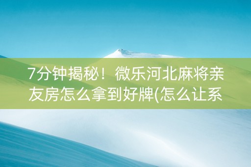 7分钟揭秘！微乐河北麻将亲友房怎么拿到好牌(怎么让系统给发好牌)