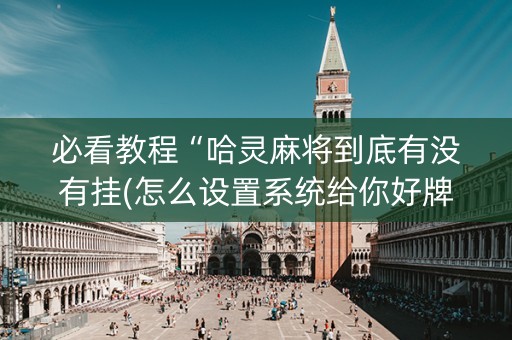 必看教程“哈灵麻将到底有没有挂(怎么设置系统给你好牌)