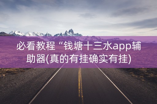必看教程“钱塘十三水app辅助器(真的有挂确实有挂)