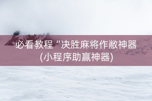 必看教程“决胜麻将作敝神器(小程序助赢神器)