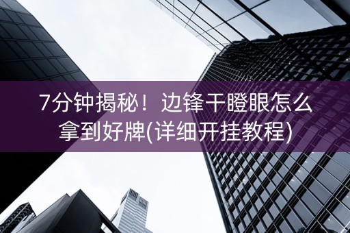 7分钟揭秘！边锋干瞪眼怎么拿到好牌(详细开挂教程)