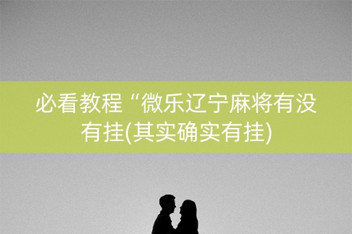 必看教程“微乐辽宁麻将有没有挂(其实确实有挂)