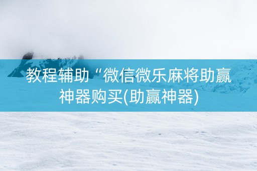 教程辅助“微信微乐麻将助赢神器购买(助赢神器)