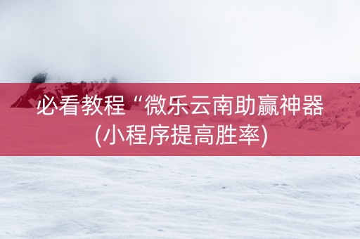 必看教程“微乐云南助赢神器(小程序提高胜率)