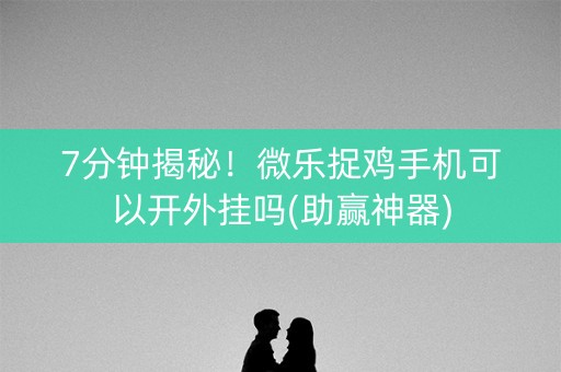 7分钟揭秘！微乐捉鸡手机可以开外挂吗(助赢神器)