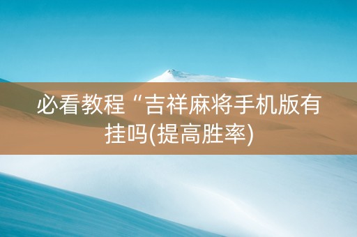 必看教程“吉祥麻将手机版有挂吗(提高胜率)