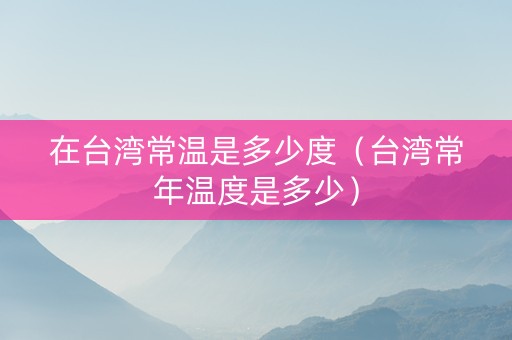 在台湾常温是多少度（台湾常年温度是多少）
