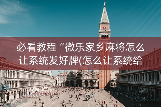 必看教程“微乐家乡麻将怎么让系统发好牌(怎么让系统给发好牌)