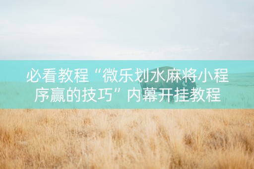 必看教程“微乐划水麻将小程序赢的技巧”内幕开挂教程