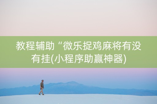 教程辅助“微乐捉鸡麻将有没有挂(小程序助赢神器)
