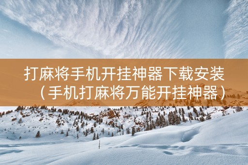 打麻将手机开挂神器下载安装（手机打麻将万能开挂神器）