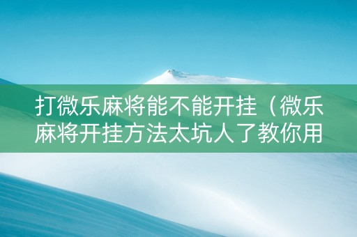 打微乐麻将能不能开挂（微乐麻将开挂方法太坑人了教你用挂）