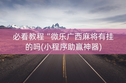 必看教程“微乐广西麻将有挂的吗(小程序助赢神器)