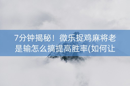 7分钟揭秘！微乐捉鸡麻将老是输怎么搞提高胜率(如何让系统发好牌)
