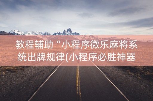 教程辅助“小程序微乐麻将系统出牌规律(小程序必胜神器)